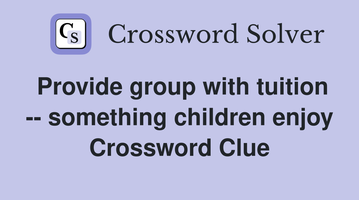 Provide group with tuition -- something children enjoy Crossword Clue