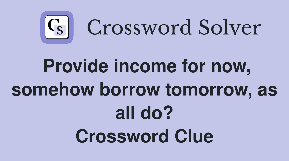 Provide income for now, somehow borrow tomorrow, as all do? Crossword Clue