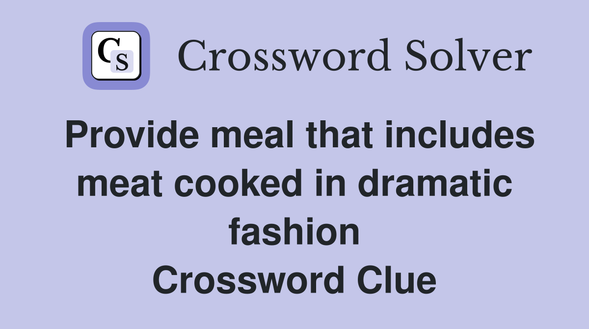 Provide meal that includes meat cooked in dramatic fashion Crossword Clue