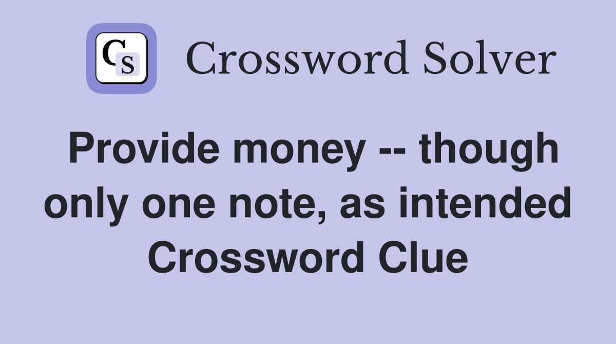 Provide money -- though only one note, as intended Crossword Clue
