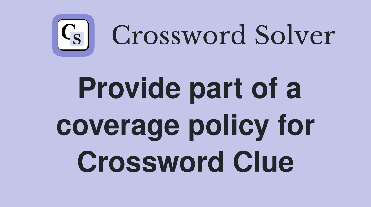 Provide part of a coverage policy for Crossword Clue