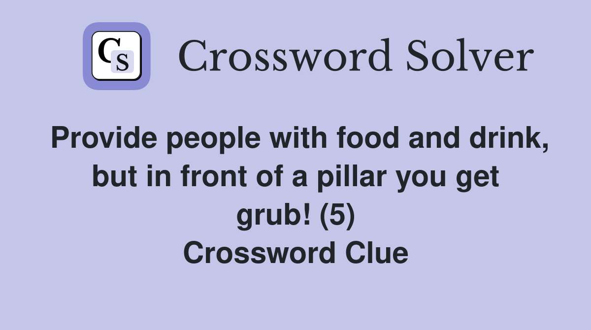 Provide people with food and drink, but in front of a pillar you get grub! (5) Crossword Clue