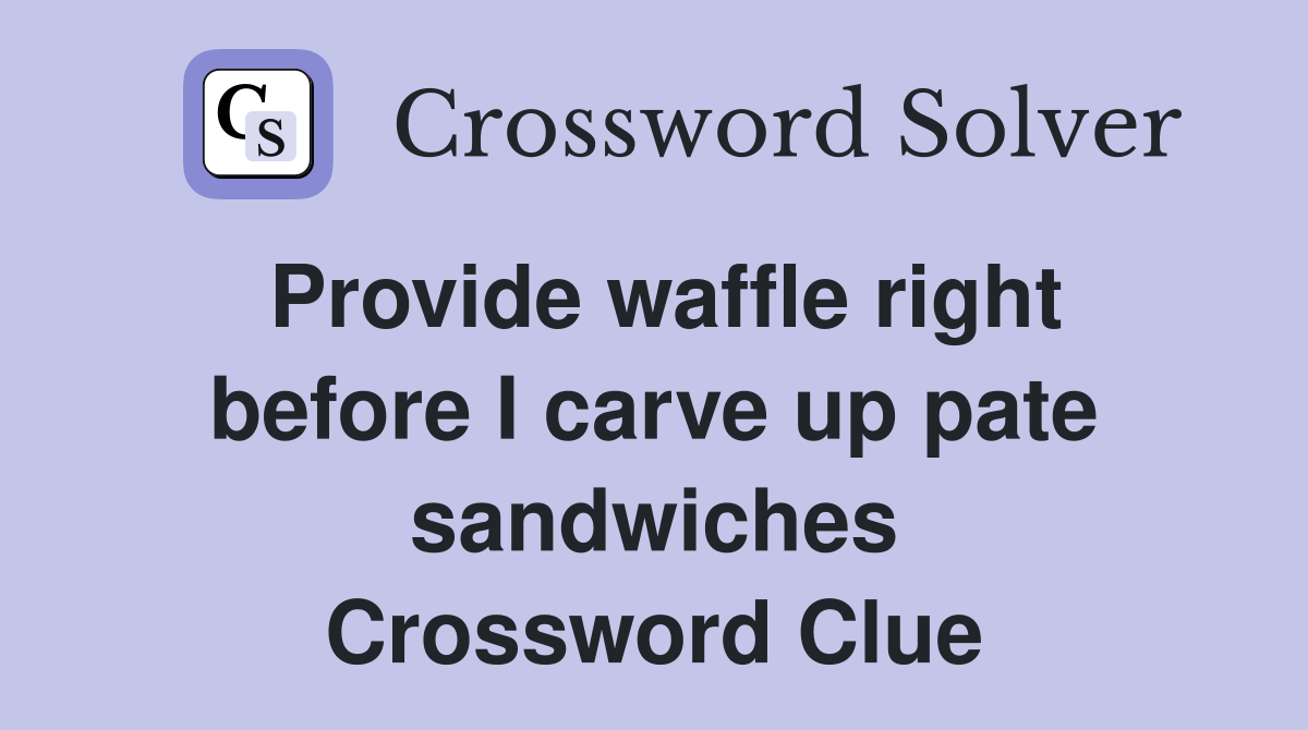 Provide waffle right before I carve up pate sandwiches Crossword Clue