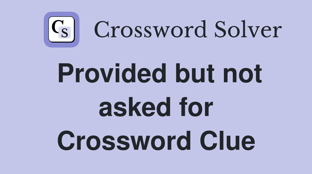Provided but not asked for Crossword Clue
