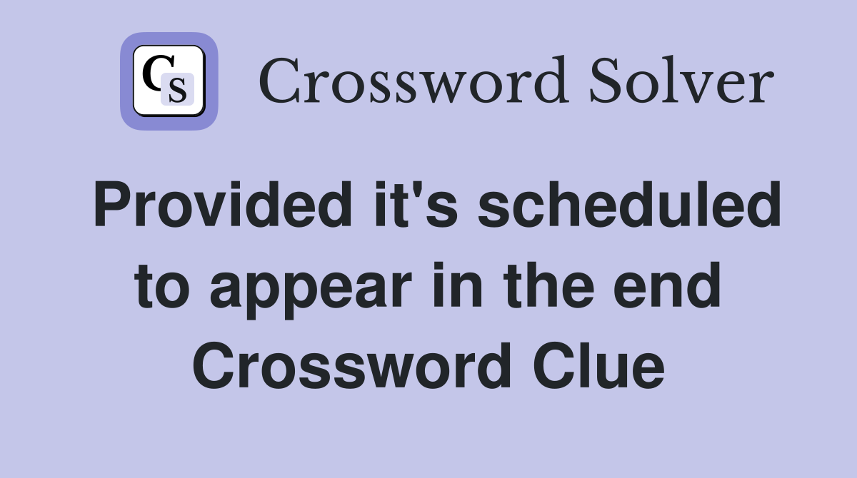 Provided it's scheduled to appear in the end Crossword Clue