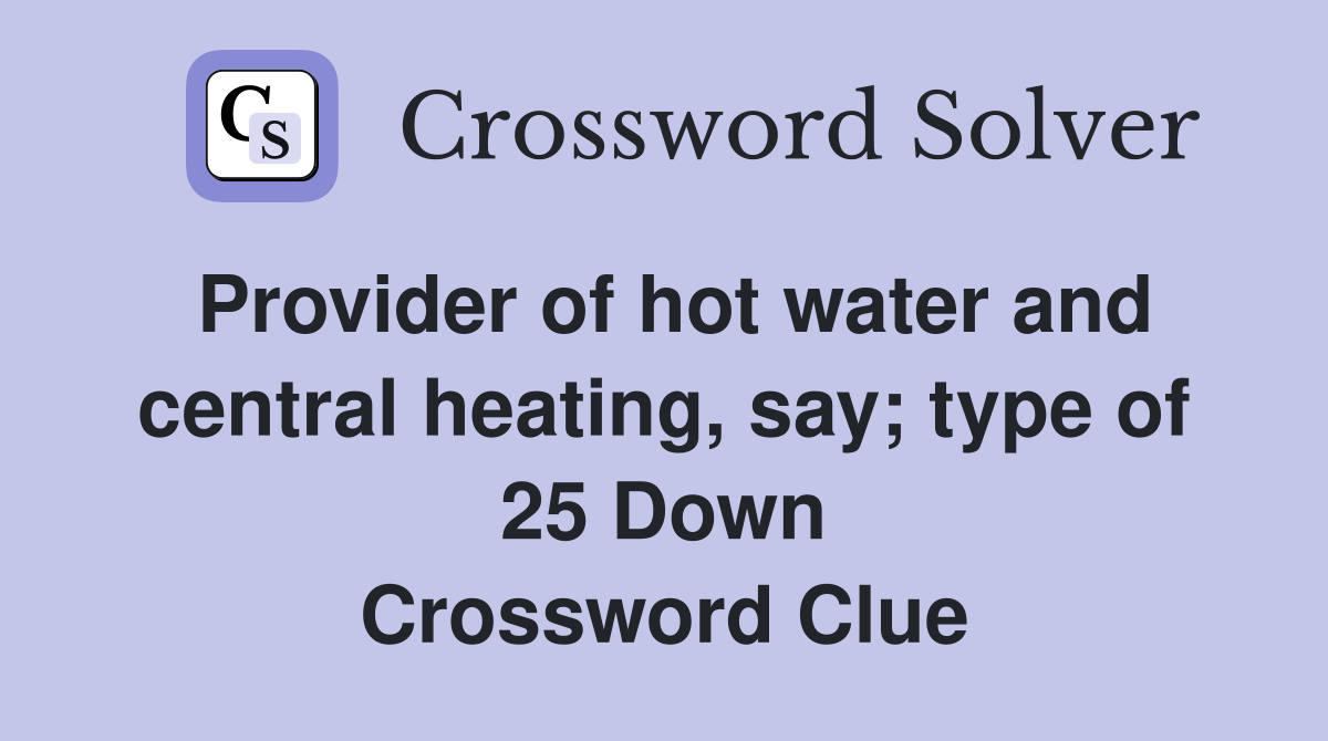 Provider of hot water and central heating, say; type of 25 Down Crossword Clue