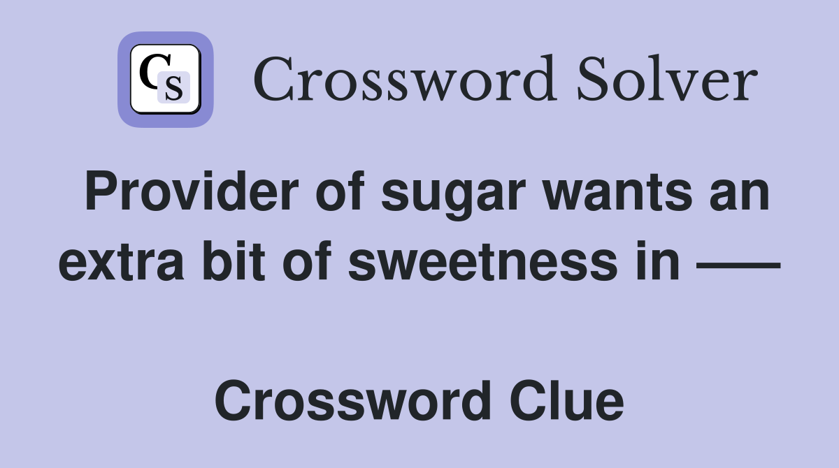 Provider of sugar wants an extra bit of sweetness in —–  Crossword Clue
