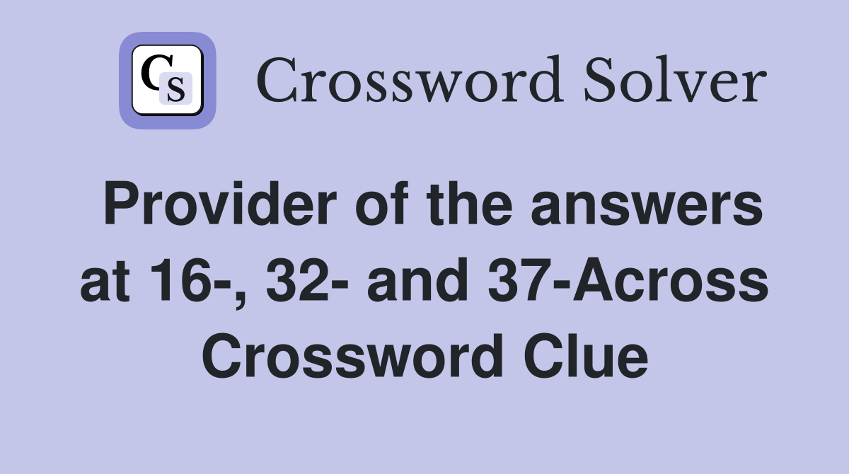 Provider of the answers at 16-, 32- and 37-Across Crossword Clue