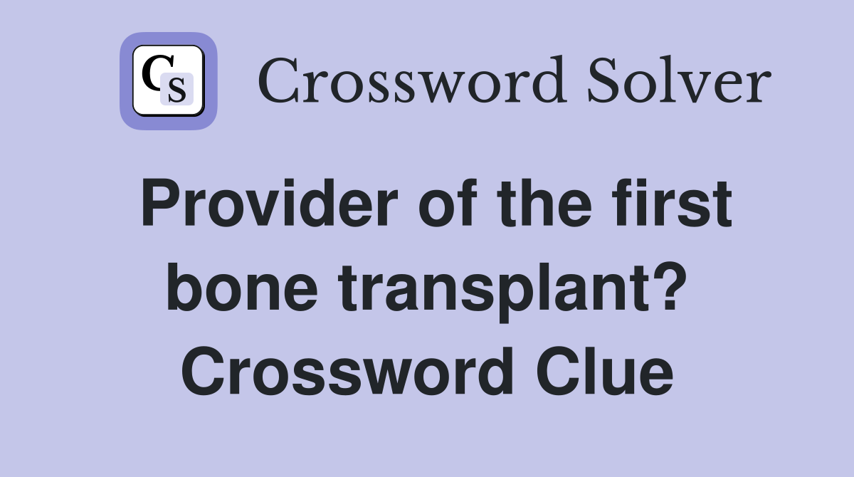 Provider of the first bone transplant? Crossword Clue