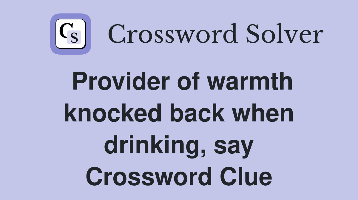 Provider of warmth knocked back when drinking, say Crossword Clue
