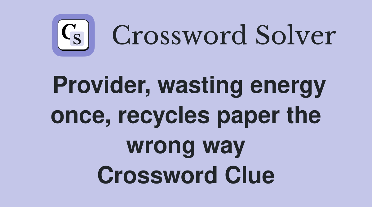 Provider, wasting energy once, recycles paper the wrong way Crossword Clue