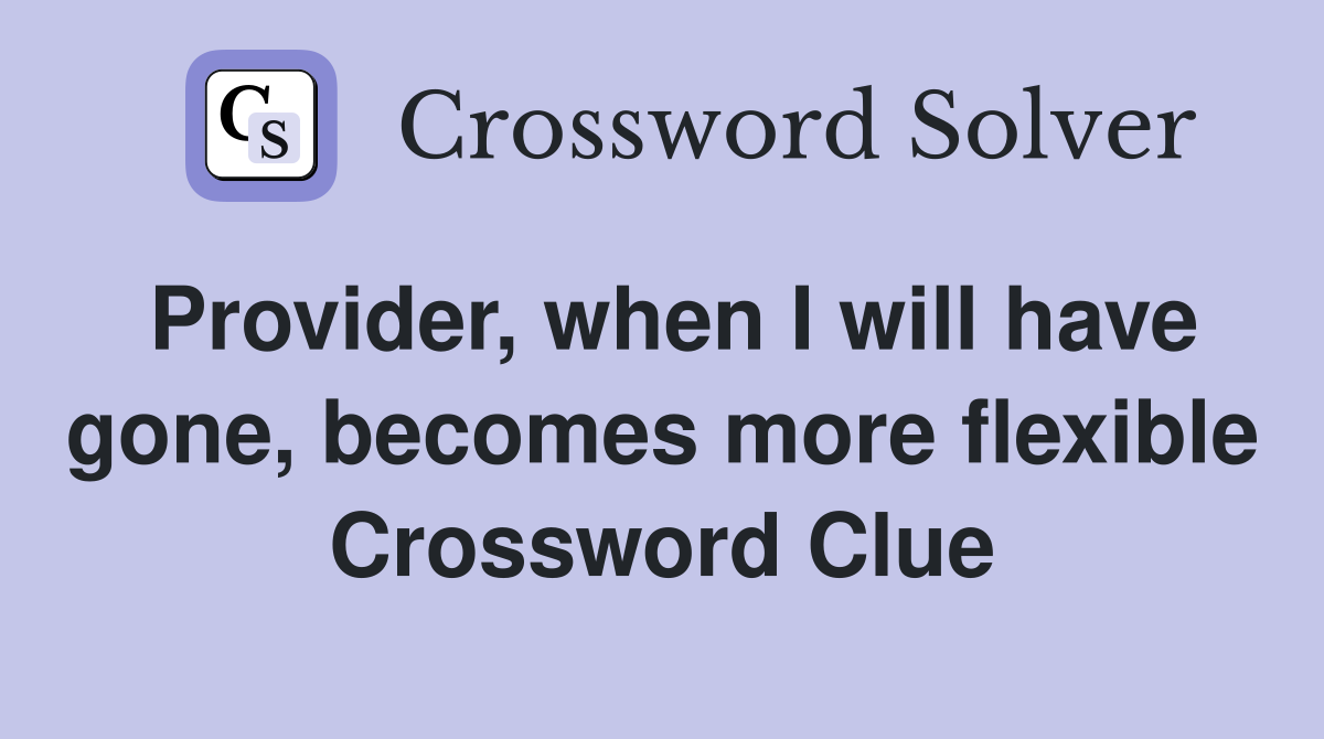 Provider, when I will have gone, becomes more flexible Crossword Clue