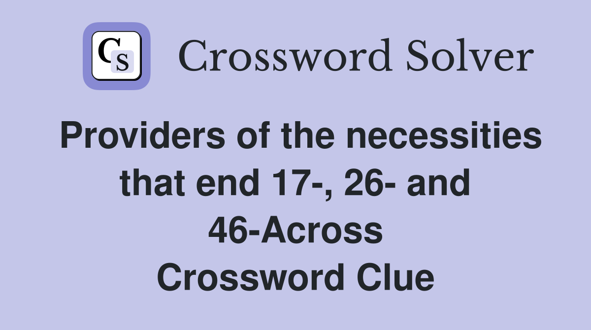 Providers of the necessities that end 17-, 26- and 46-Across Crossword Clue