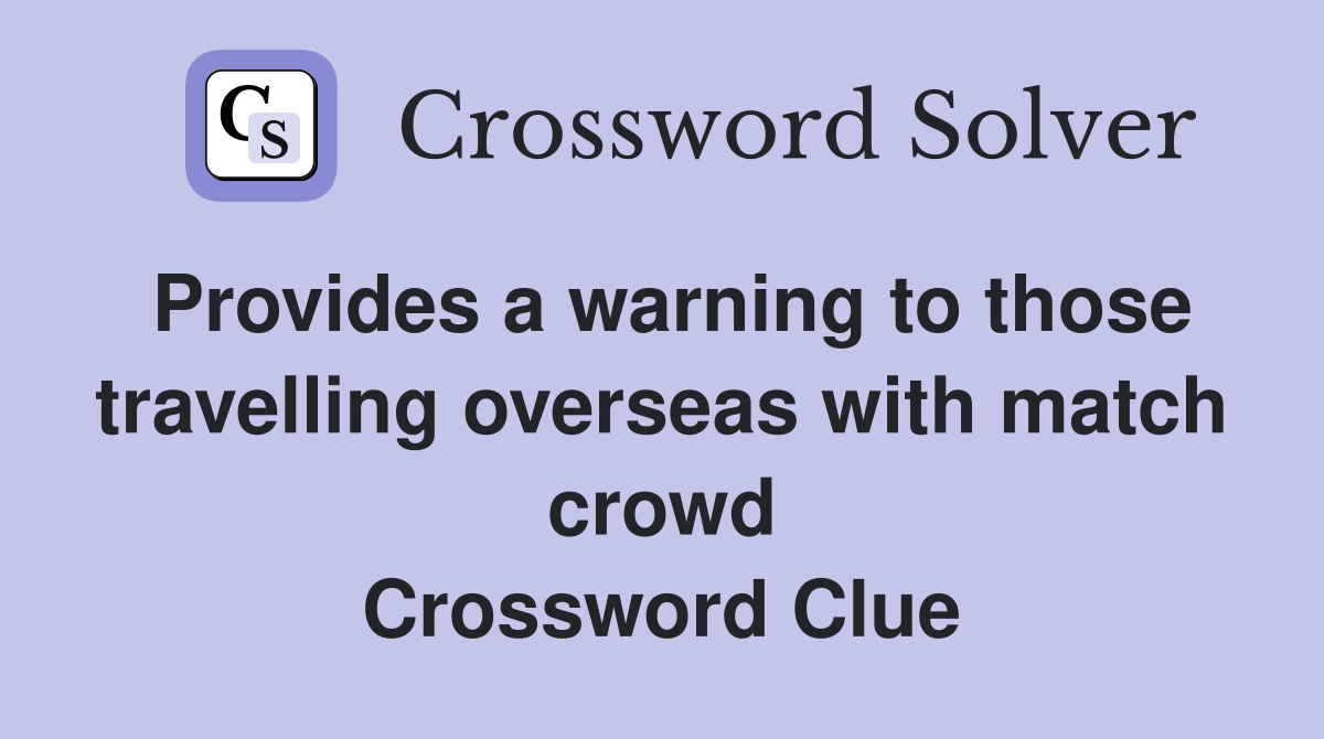 Provides a warning to those travelling overseas with match crowd Crossword Clue