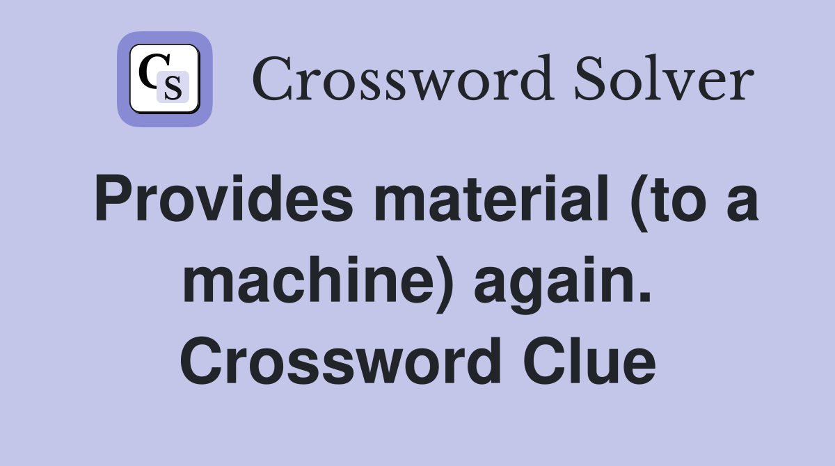 Provides material (to a machine) again. Crossword Clue