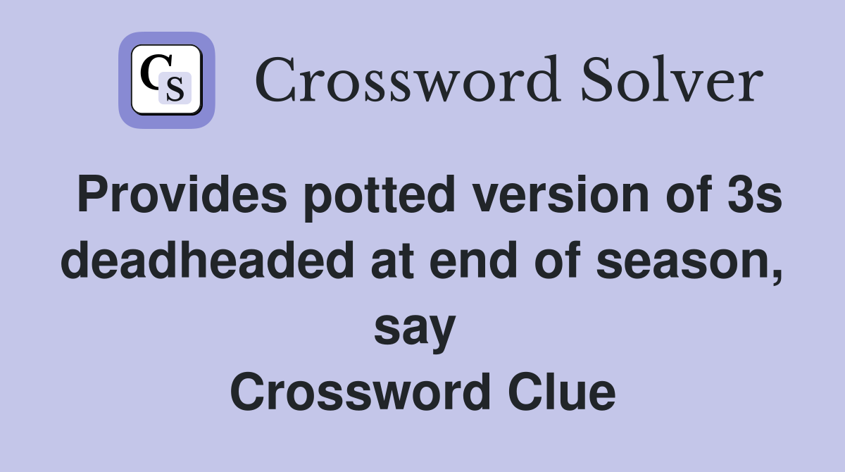 Provides potted version of 3s deadheaded at end of season, say  Crossword Clue