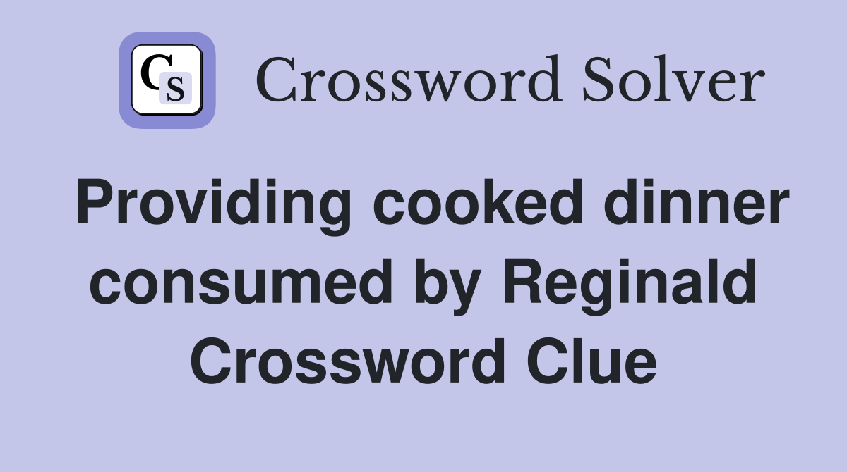 Providing cooked dinner consumed by Reginald Crossword Clue