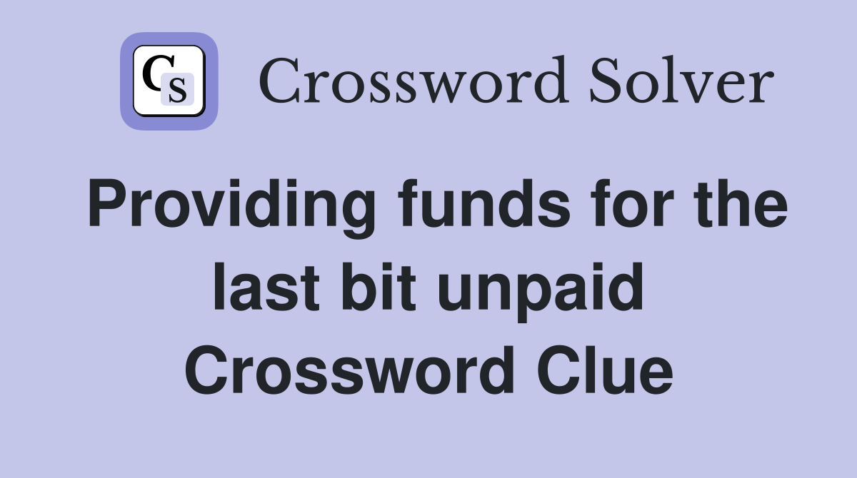 Providing funds for the last bit unpaid Crossword Clue