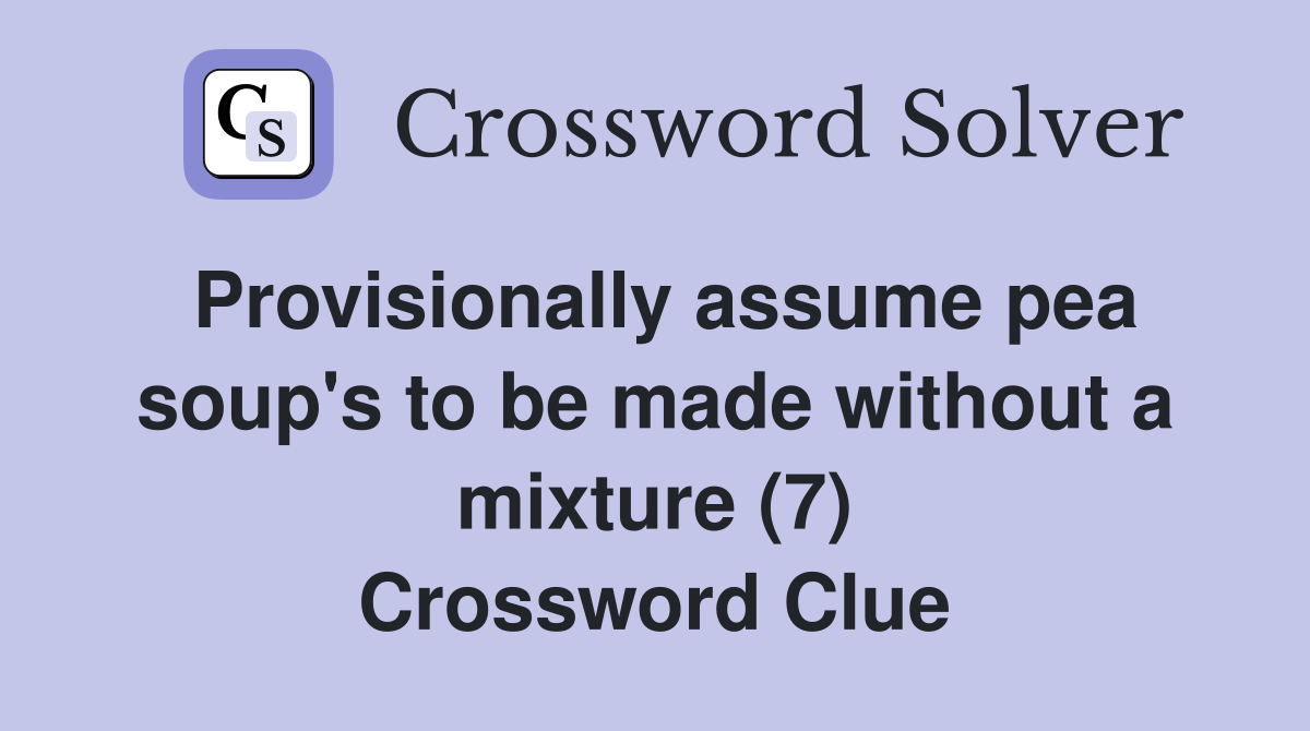 Provisionally assume pea soup's to be made without a mixture (7) Crossword Clue