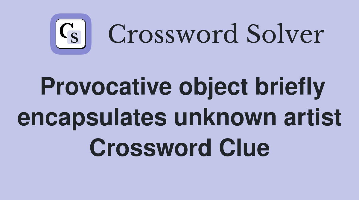Provocative object briefly encapsulates unknown artist Crossword Clue