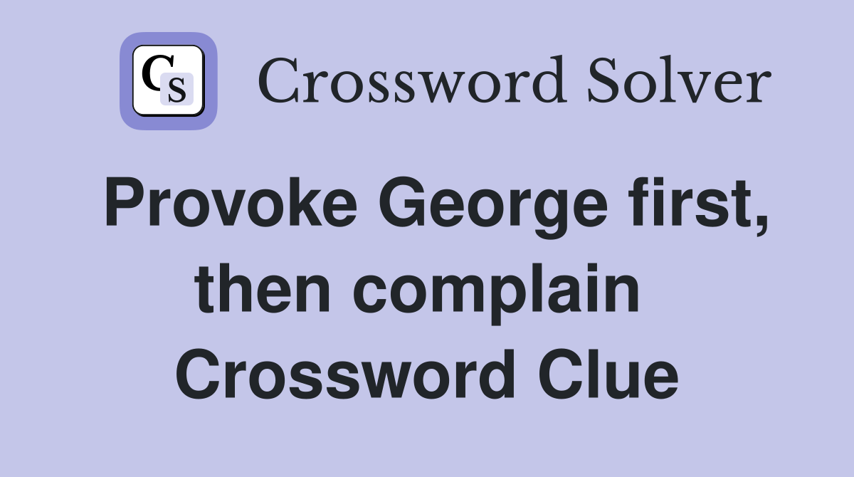 Provoke George first, then complain  Crossword Clue