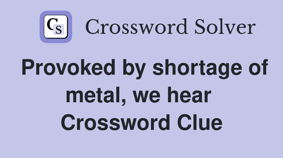 Provoked by shortage of metal, we hear  Crossword Clue