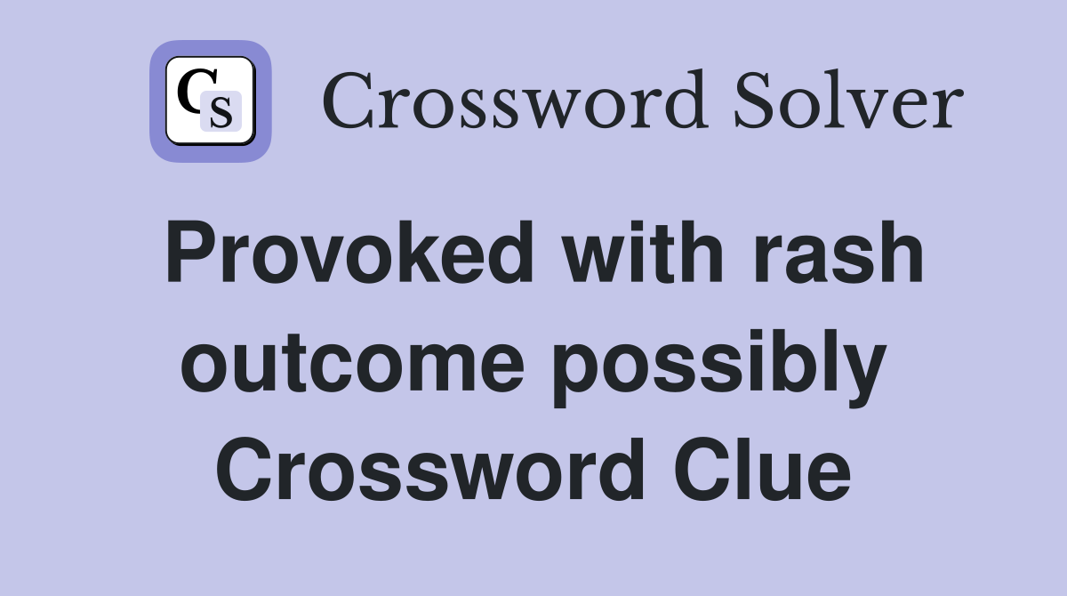 Provoked with rash outcome possibly Crossword Clue