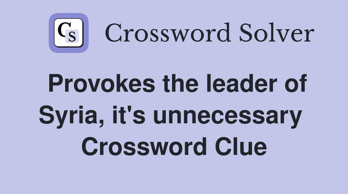 Provokes the leader of Syria, it's unnecessary  Crossword Clue