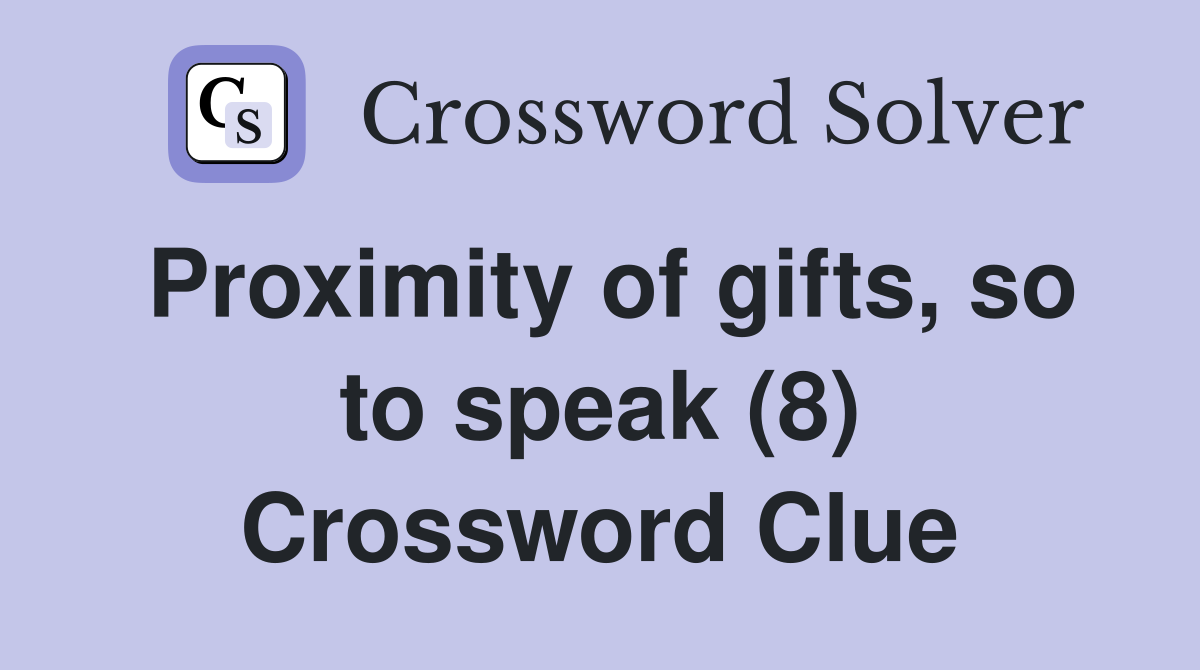 Proximity of gifts, so to speak (8) Crossword Clue
