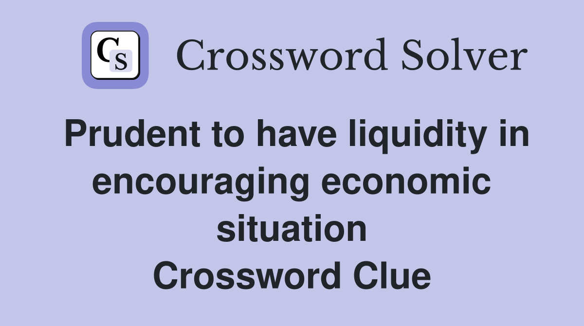 Prudent to have liquidity in encouraging economic situation Crossword Clue