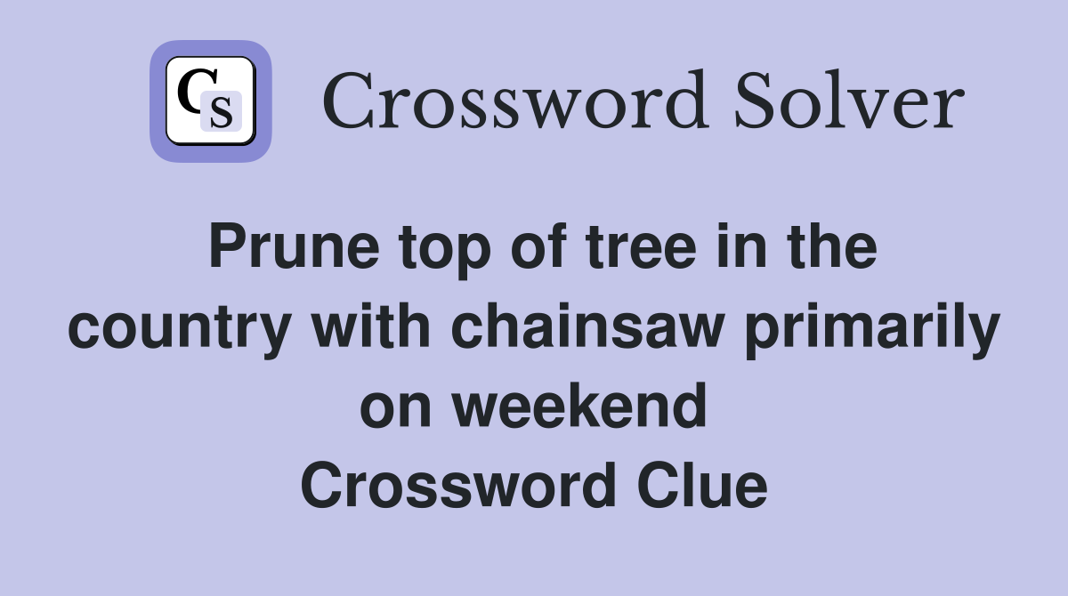 Prune top of tree in the country with chainsaw primarily on weekend Crossword Clue