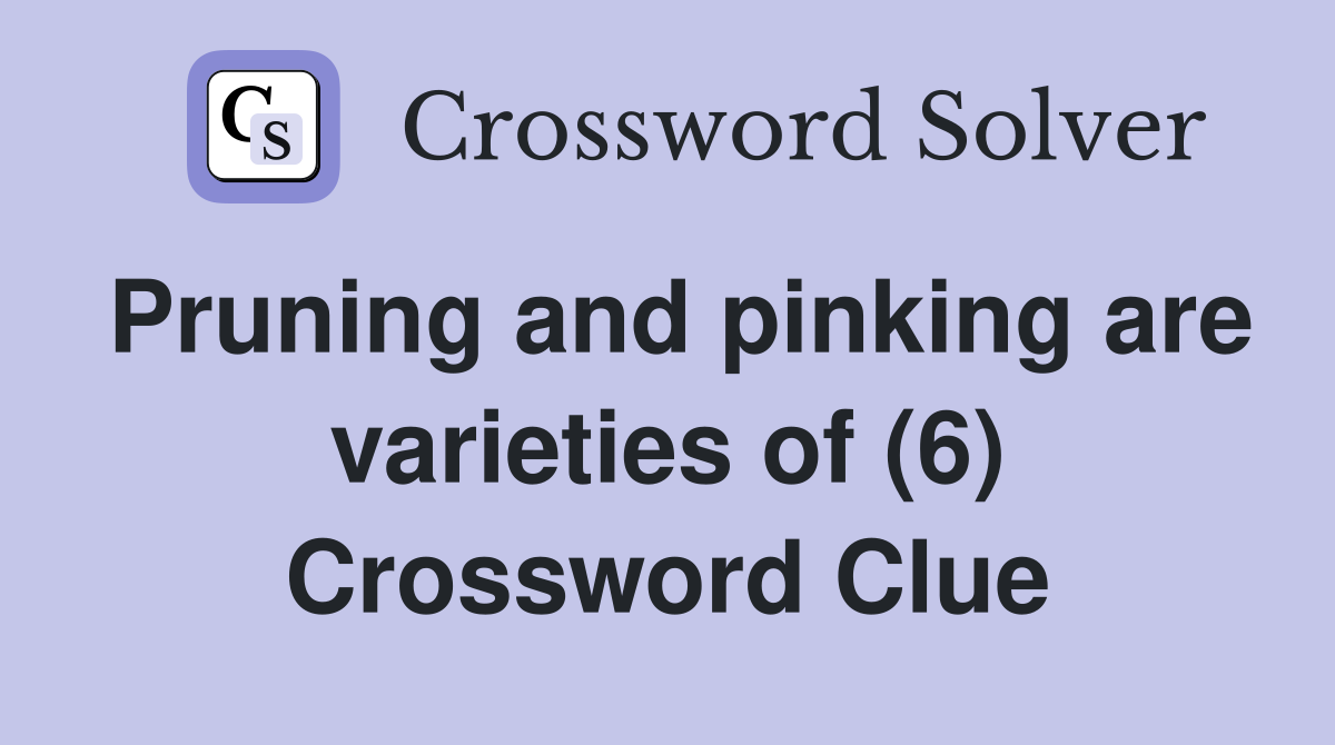 Pruning and pinking are varieties of (6) Crossword Clue