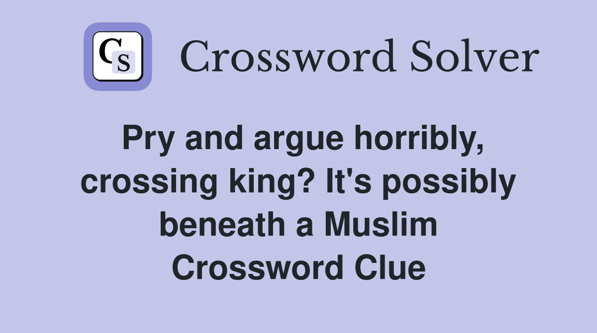 Pry and argue horribly, crossing king? It's possibly beneath a Muslim Crossword Clue