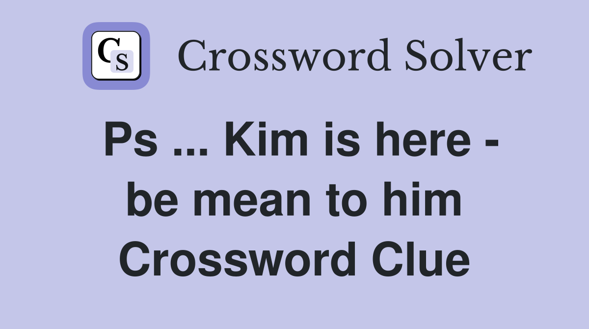 Ps ... Kim is here - be mean to him Crossword Clue