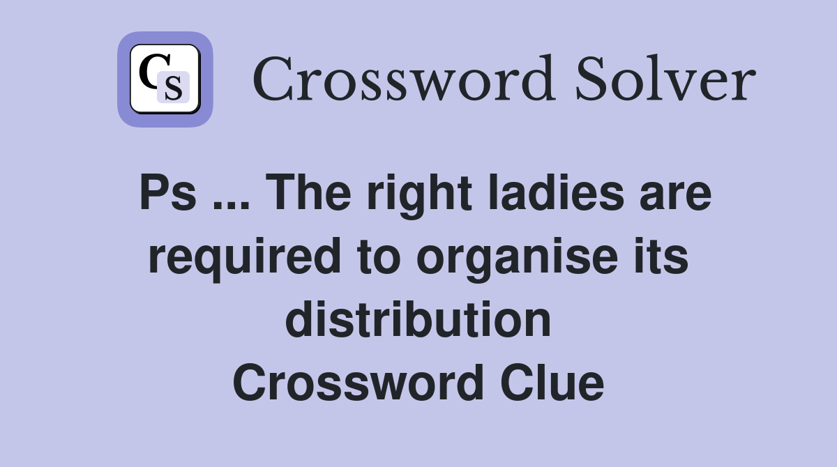 Ps ... The right ladies are required to organise its distribution Crossword Clue