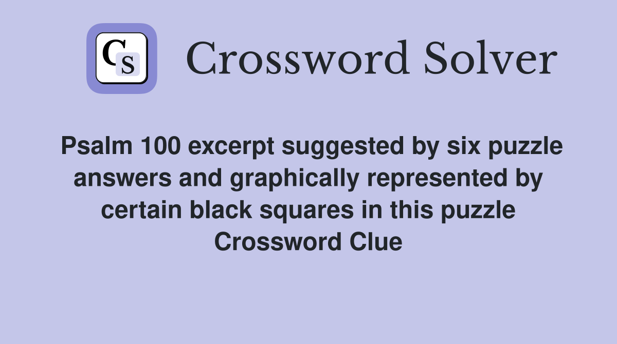 Psalm 100 excerpt suggested by six puzzle answers and graphically represented by certain black squares in this puzzle Crossword Clue
