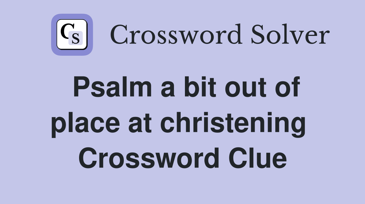 Psalm a bit out of place at christening  Crossword Clue