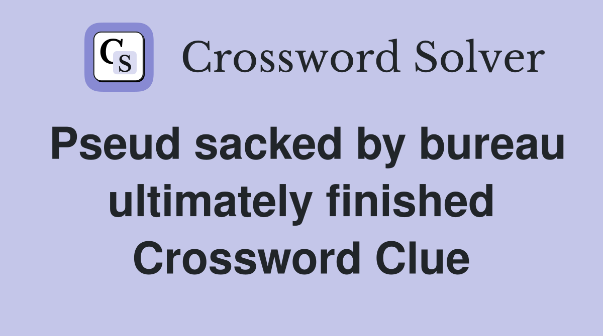 Pseud sacked by bureau ultimately finished Crossword Clue