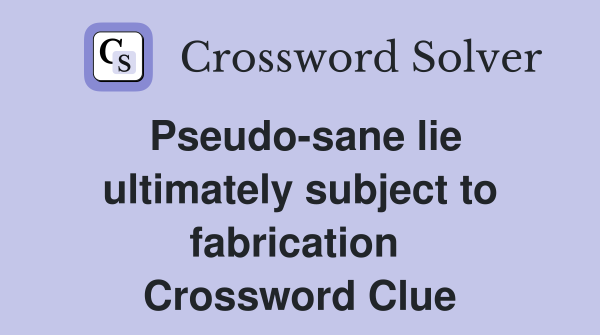 Pseudo-sane lie ultimately subject to fabrication  Crossword Clue