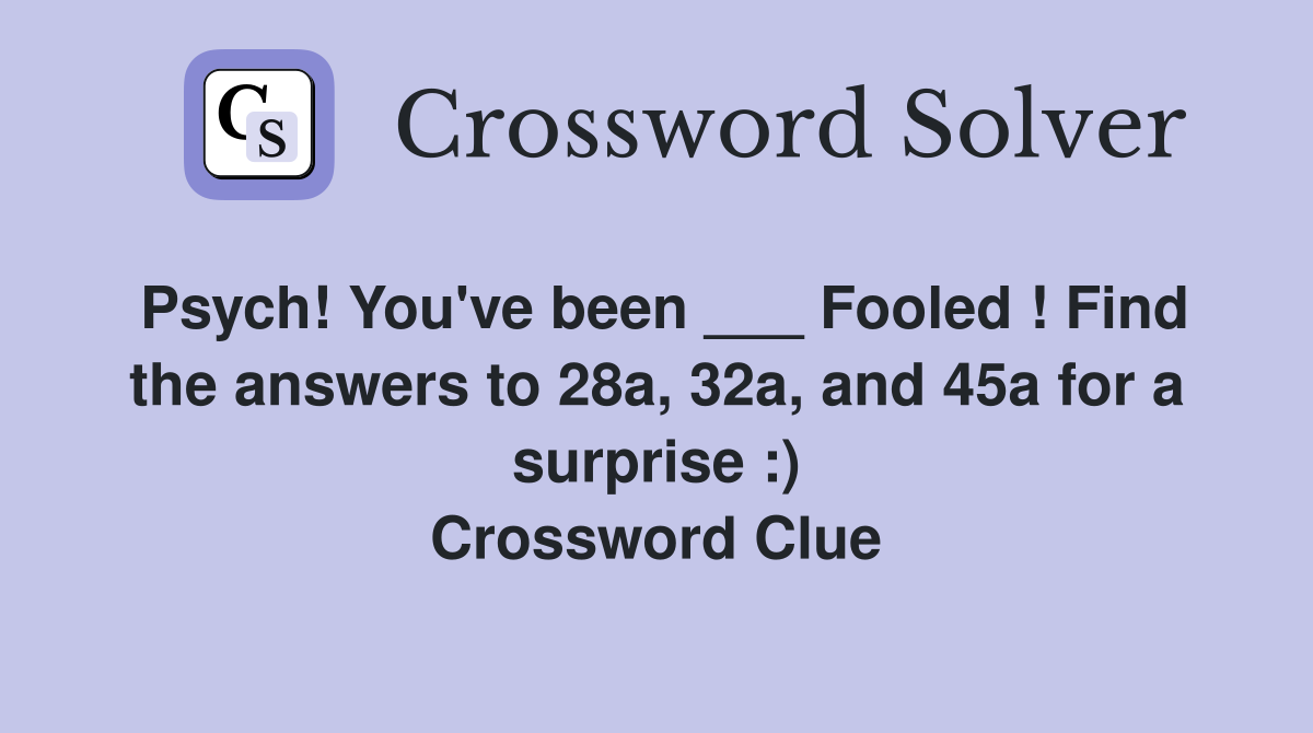 Psych! You've been ___ Fooled ! Find the answers to 28a, 32a, and 45a for a surprise :) Crossword Clue