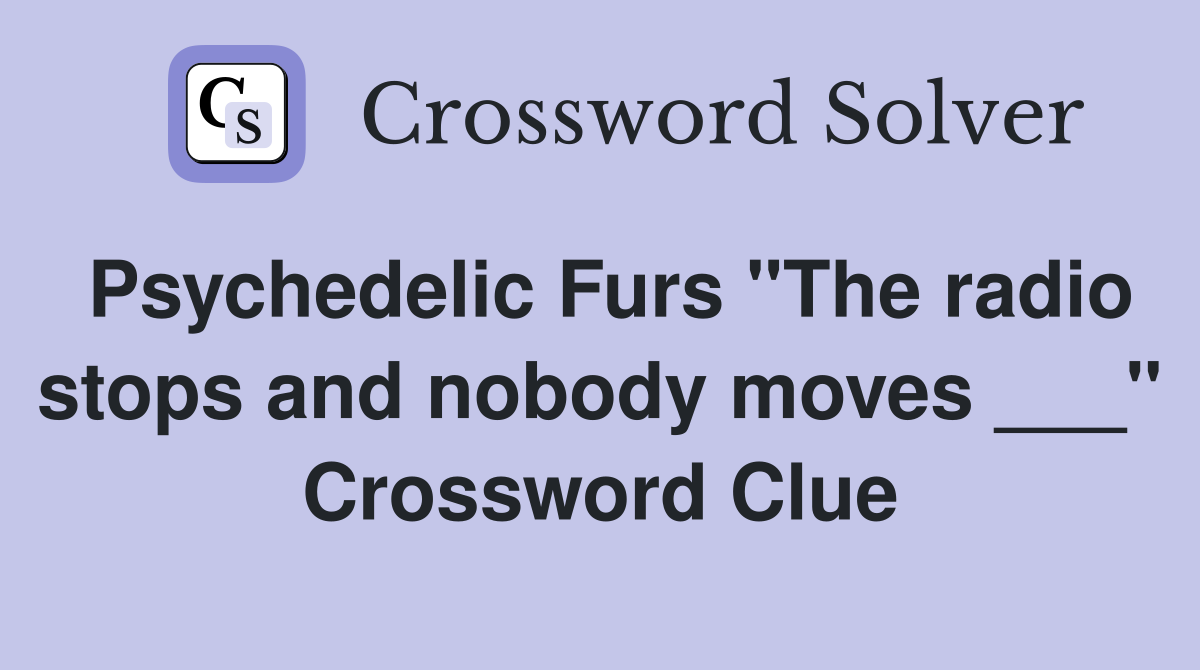 Psychedelic Furs "The radio stops and nobody moves ___" Crossword Clue