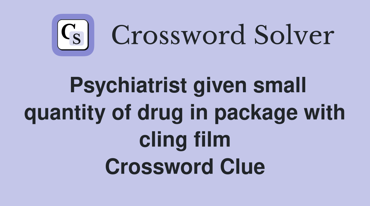 Psychiatrist given small quantity of drug in package with cling film Crossword Clue