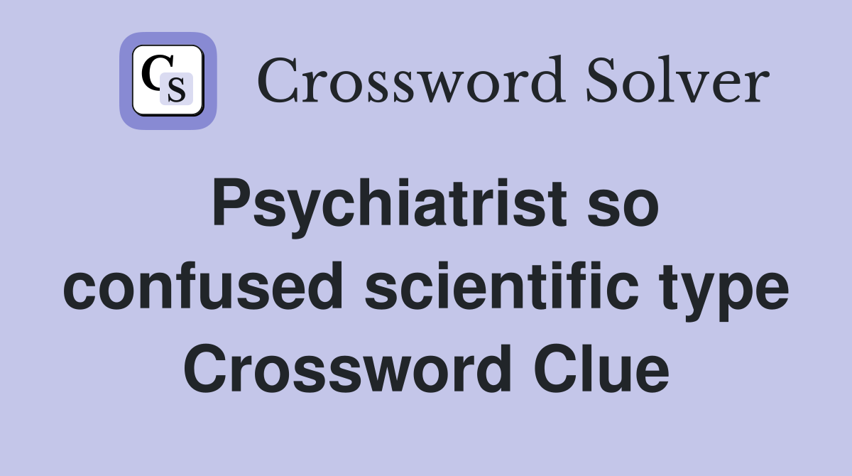 Psychiatrist so confused scientific type Crossword Clue