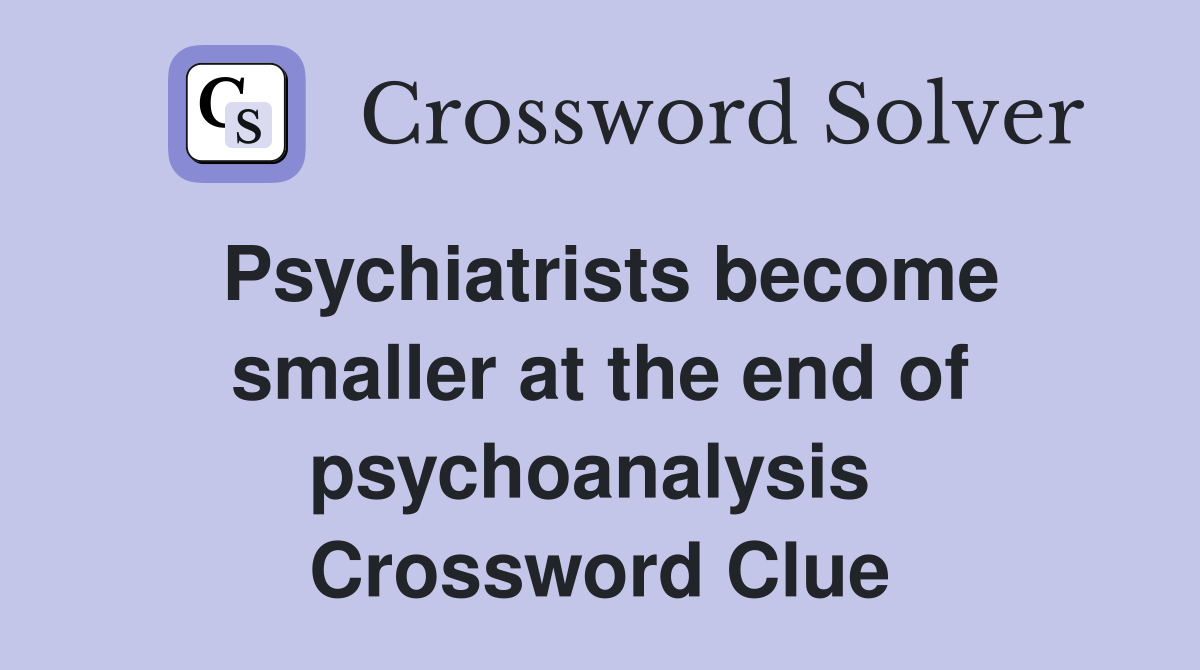 Psychiatrists become smaller at the end of psychoanalysis  Crossword Clue