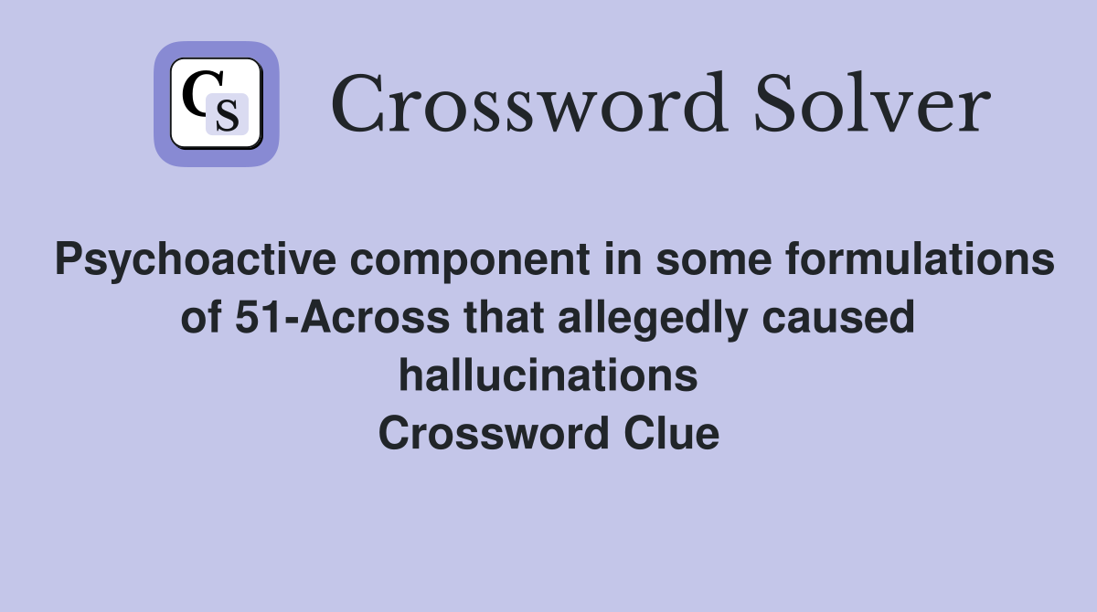 Psychoactive component in some formulations of 51-Across that allegedly caused hallucinations Crossword Clue