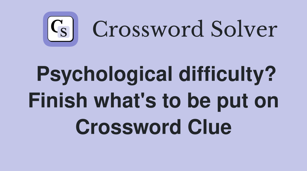 Psychological difficulty? Finish what's to be put on Crossword Clue