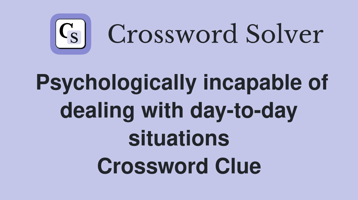 Psychologically incapable of dealing with day-to-day situations Crossword Clue