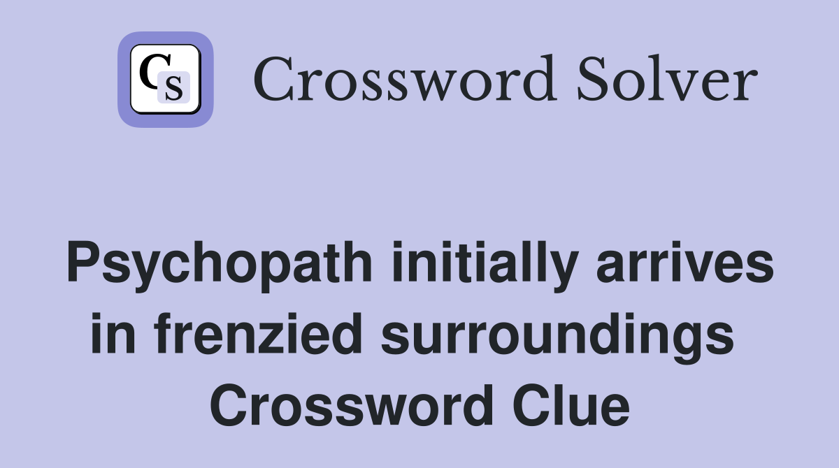 Psychopath initially arrives in frenzied surroundings  Crossword Clue