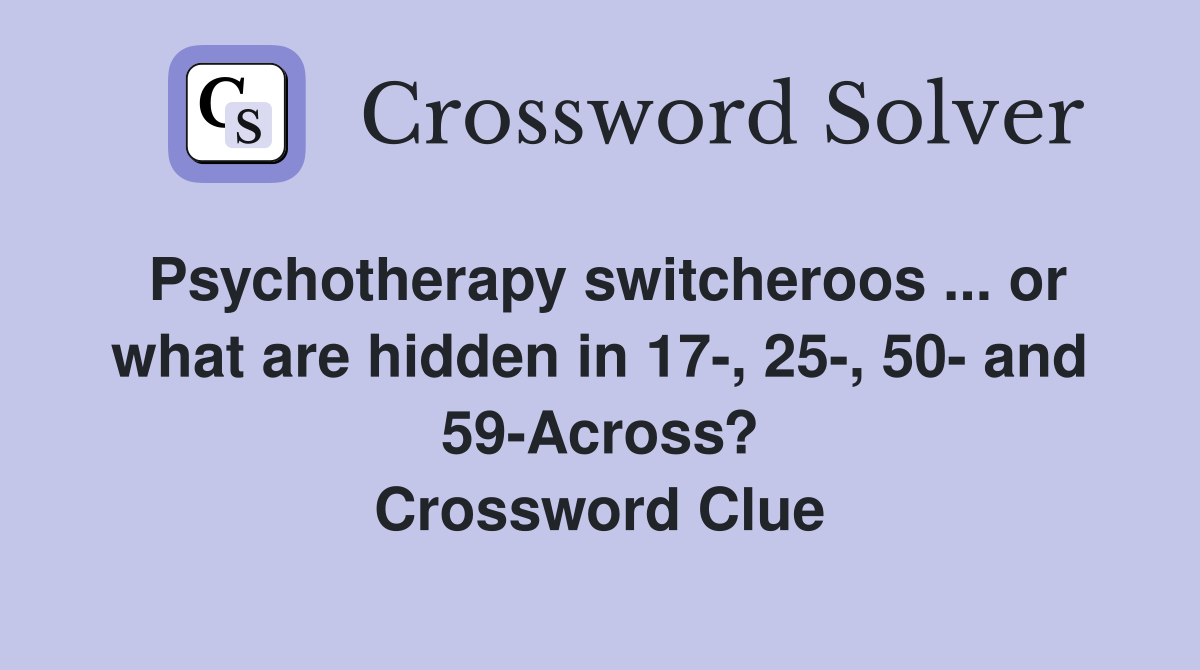 Psychotherapy switcheroos ... or what are hidden in 17-, 25-, 50- and 59-Across? Crossword Clue