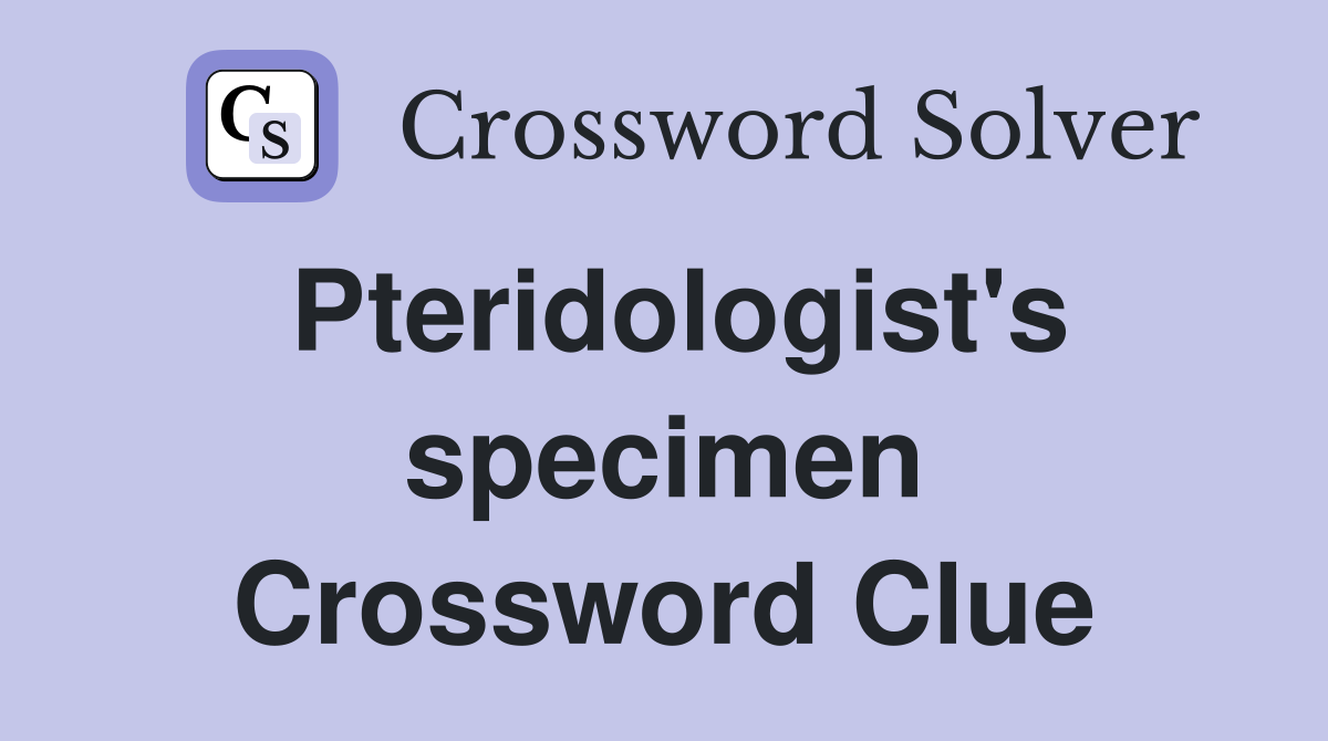 Pteridologist's specimen Crossword Clue